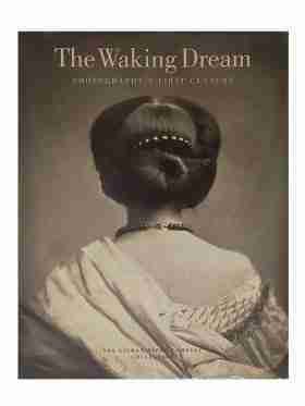 The Waking Dream, Photography’s First Century, The Gilman Paper Company Collection