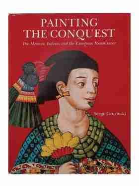 Painting The Conquest The Mexican Indians And The European Renaissance